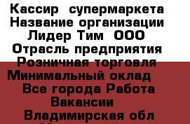 Кассир  супермаркета › Название организации ­ Лидер Тим, ООО › Отрасль предприятия ­ Розничная торговля › Минимальный оклад ­ 1 - Все города Работа » Вакансии   . Владимирская обл.,Муромский р-н